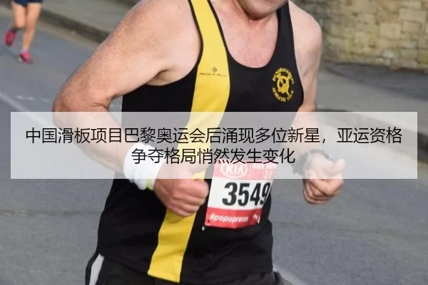 中国滑板项目巴黎奥运会后涌现多位新星，亚运资格争夺格局悄然发生变化